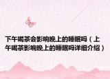 下午喝茶會影響晚上的睡眠嗎（上午喝茶影響晚上的睡眠嗎詳細(xì)介紹）