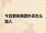 今日更新美團(tuán)外賣怎么加入