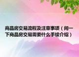 商品房交易流程及注意事項（問一下商品房交易需要什么手續(xù)介紹）
