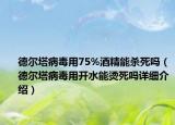 德?tīng)査《居?5%酒精能殺死嗎（德?tīng)査《居瞄_(kāi)水能燙死嗎詳細(xì)介紹）