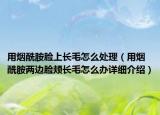 用煙酰胺臉上長毛怎么處理（用煙酰胺兩邊臉頰長毛怎么辦詳細(xì)介紹）