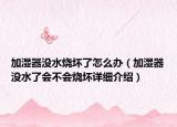 加濕器沒水燒壞了怎么辦（加濕器沒水了會不會燒壞詳細(xì)介紹）