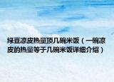 綠豆涼皮熱量頂幾碗米飯（一碗涼皮的熱量等于幾碗米飯?jiān)敿?xì)介紹）