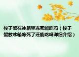 梭子蟹在冰箱里凍死能吃嗎（梭子蟹放冰箱凍死了還能吃嗎詳細(xì)介紹）