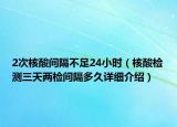 2次核酸間隔不足24小時(shí)（核酸檢測三天兩檢間隔多久詳細(xì)介紹）