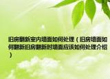 舊房翻新室內(nèi)墻面如何處理（舊房墻面如何翻新舊房翻新時墻面應(yīng)該如何處理介紹）
