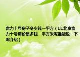 富力十號房子多少錢一平方（??北京富力十號房價是多錢一平方米呢誰能說一下呢介紹）