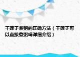 干蓮子煮粥的正確方法（干蓮子可以直接煮粥嗎詳細(xì)介紹）