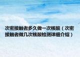 次密接觸者多久做一次核酸（次密接觸者做幾次核酸檢測詳細介紹）