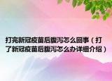 打完新冠疫苗后腹瀉怎么回事（打了新冠疫苗后腹瀉怎么辦詳細介紹）