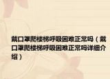 戴口罩爬樓梯呼吸困難正常嗎（戴口罩爬樓梯呼吸困難正常嗎詳細(xì)介紹）