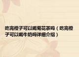 吃完橙子可以喝菊花茶嗎（吃完橙子可以喝牛奶嗎詳細(xì)介紹）