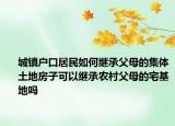 城鎮(zhèn)戶口居民如何繼承父母的集體土地房子可以繼承農(nóng)村父母的宅基地嗎