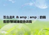怎么去R  & amp；amp；的銷售部f新城誰能告訴我