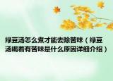 綠豆湯怎么煮才能去除苦味（綠豆湯喝著有苦味是什么原因詳細(xì)介紹）