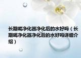 長期喝凈化器凈化后的水好嗎（長期喝凈化器凈化后的水好嗎詳細(xì)介紹）