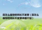 蒜怎么保存時(shí)間長不發(fā)芽（蒜怎么保存時(shí)間長不發(fā)芽詳細(xì)介紹）