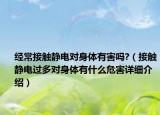 經(jīng)常接觸靜電對(duì)身體有害嗎?（接觸靜電過(guò)多對(duì)身體有什么危害詳細(xì)介紹）