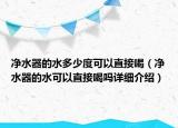 凈水器的水多少度可以直接喝（凈水器的水可以直接喝嗎詳細(xì)介紹）