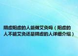 陰虛陽(yáng)虛的人能做艾灸嗎（陽(yáng)虛的人不能艾灸還是陰虛的人詳細(xì)介紹）