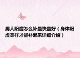 男人陽(yáng)虛怎么補(bǔ)最快最好（身體陽(yáng)虛怎樣才能補(bǔ)起來(lái)詳細(xì)介紹）
