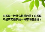 白茶是一種什么性質(zhì)的茶（白茶是不是農(nóng)藥最多的一種茶詳細(xì)介紹）
