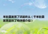 羊肚菌發(fā)黑了還能吃么（干羊肚菌發(fā)黑是壞了嗎詳細(xì)介紹）