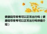 健康碼帶星號(hào)可以正常出行嗎（健康碼帶星號(hào)可以正常出行嗎詳細(xì)介紹）