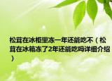 松茸在冰柜里凍一年還能吃不（松茸在冰箱凍了2年還能吃嗎詳細介紹）