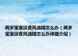 兩歲寶寶誤食風油精怎么辦（兩歲寶寶誤食風油精怎么辦詳細介紹）