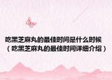 吃黑芝麻丸的最佳時(shí)間是什么時(shí)候（吃黑芝麻丸的最佳時(shí)間詳細(xì)介紹）