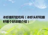 冰蝦腹籽能吃嗎（冰蝦頭籽和腹籽哪個好詳細介紹）