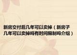 新房交付后幾年可以賣掉（新房子幾年可以賣掉嗎有時間限制嗎介紹）