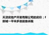天津房地產開發(fā)有限公司的房價；f新城一平米多誰能告訴我