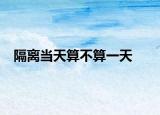 隔離當(dāng)天算不算一天
