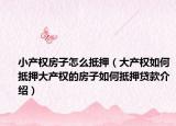 小產(chǎn)權(quán)房子怎么抵押（大產(chǎn)權(quán)如何抵押大產(chǎn)權(quán)的房子如何抵押貸款介紹）