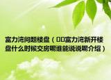 富力灣問題樓盤（??富力灣新開樓盤什么時候交房呢誰能說說呢介紹）