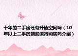 十年的二手房還有升值空間嗎（10年以上二手房到底值得購買嗎介紹）