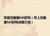 早晨空腹做hiit好嗎（早上空腹做hiit好嗎詳細(xì)介紹）