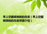 早上空腹喝咖啡的危害（早上空腹喝咖啡的危害詳細(xì)介紹）