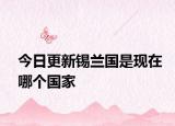 今日更新錫蘭國是現(xiàn)在哪個國家