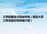 三年的醋泡大蒜能吃嗎（醋泡大蒜三年還能吃嗎詳細介紹）