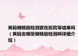 黃碼做核酸檢測要在醫(yī)院等結果嗎（黃碼去哪里做核酸檢測啊詳細介紹）