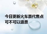 今日更新火車票代售點(diǎn)可不可以退票