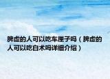 脾虛的人可以吃車?yán)遄訂幔ㄆ⑻摰娜丝梢猿园仔g(shù)嗎詳細(xì)介紹）