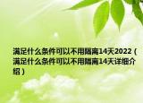 滿足什么條件可以不用隔離14天2022（滿足什么條件可以不用隔離14天詳細介紹）