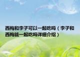 西梅和李子可以一起吃嗎（李子和西梅能一起吃嗎詳細(xì)介紹）