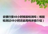 去銀行要48小時(shí)核酸檢測嗎（核酸檢測過48小時(shí)還能用嗎詳細(xì)介紹）