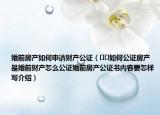 婚前房產(chǎn)如何申請財(cái)產(chǎn)公證（??如何公證房產(chǎn)是婚前財(cái)產(chǎn)怎么公證婚前房產(chǎn)公證書內(nèi)容要怎樣寫介紹）