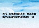 黑米一般都怎樣吃最好（黑米怎么吃才可以發(fā)揮它的功效詳細(xì)介紹）